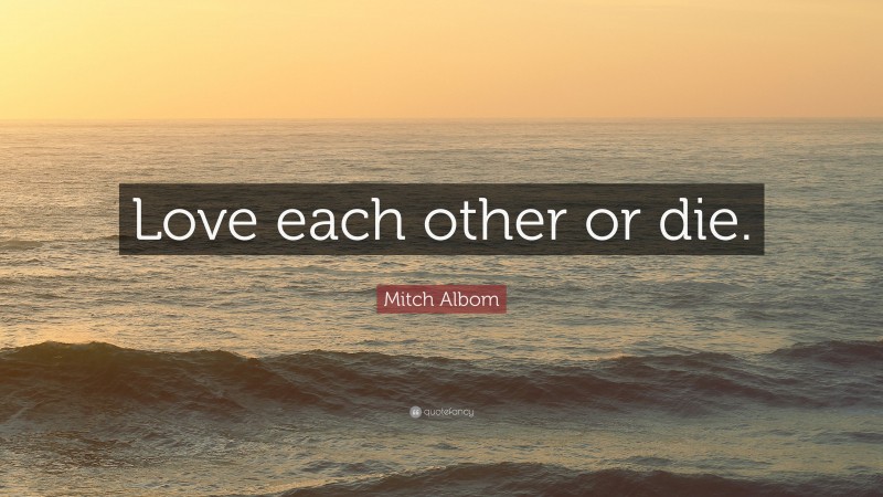 Mitch Albom Quote: “Love each other or die.”