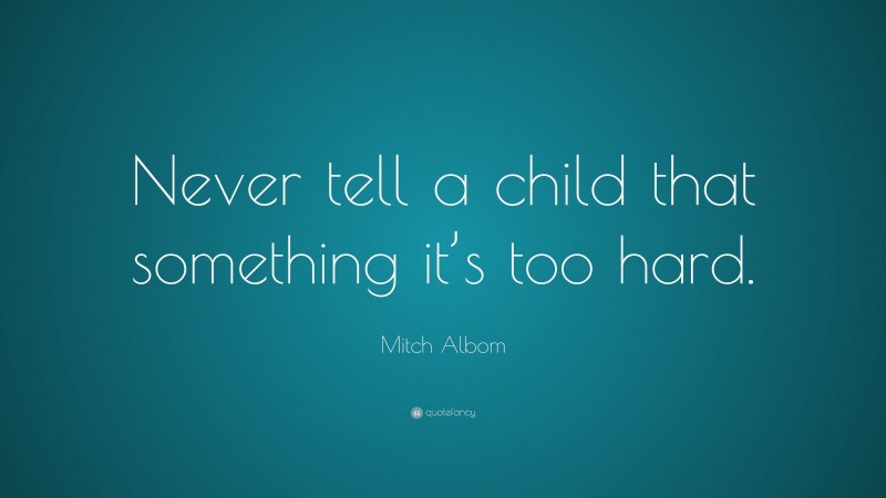 Mitch Albom Quote: “Never tell a child that something it’s too hard.”