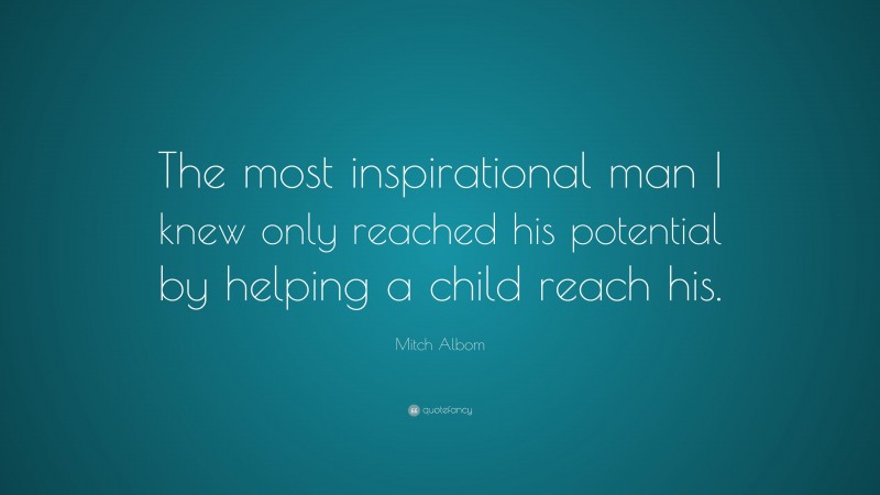 Mitch Albom Quote: “The most inspirational man I knew only reached his potential by helping a child reach his.”