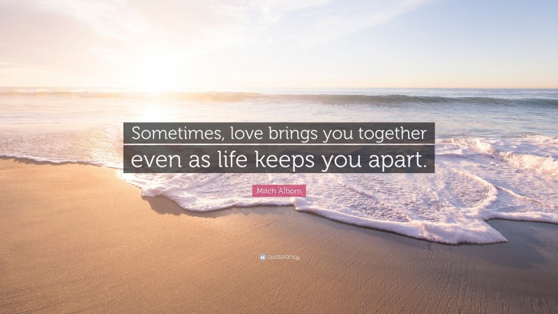 Mitch Albom Quote: “Sometimes, love brings you together even as life keeps you apart.”