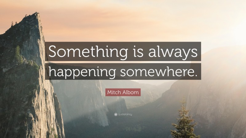 Mitch Albom Quote: “Something is always happening somewhere.”