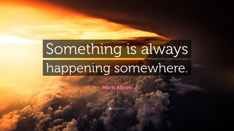 Mitch Albom Quote: “Something is always happening somewhere.”