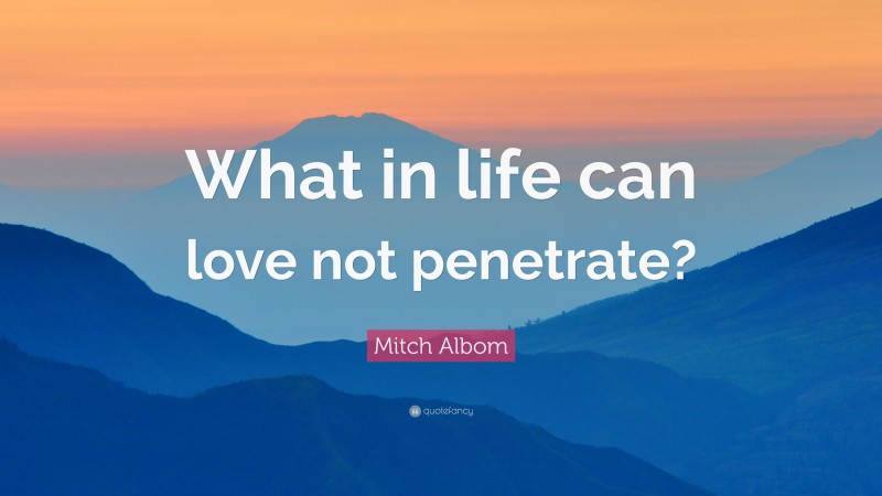 Mitch Albom Quote: “What in life can love not penetrate?”