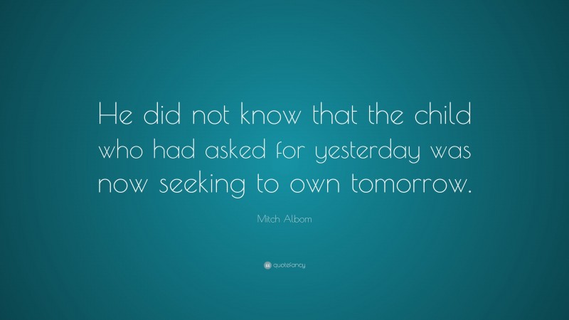 Mitch Albom Quote: “He did not know that the child who had asked for yesterday was now seeking to own tomorrow.”