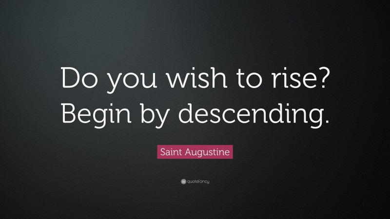 Saint Augustine Quote: “Do you wish to rise? Begin by descending.”