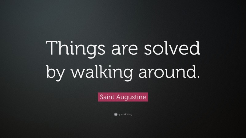 Saint Augustine Quote: “Things are solved by walking around.”