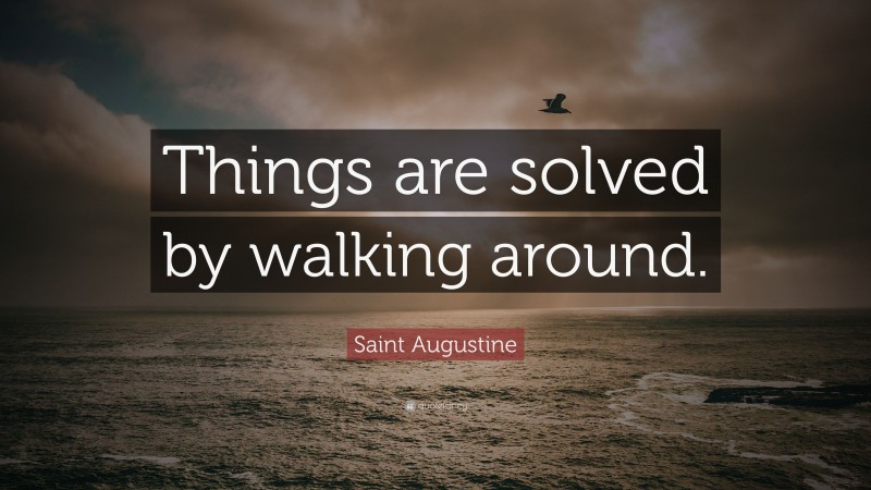 Saint Augustine Quote: “Things are solved by walking around.”