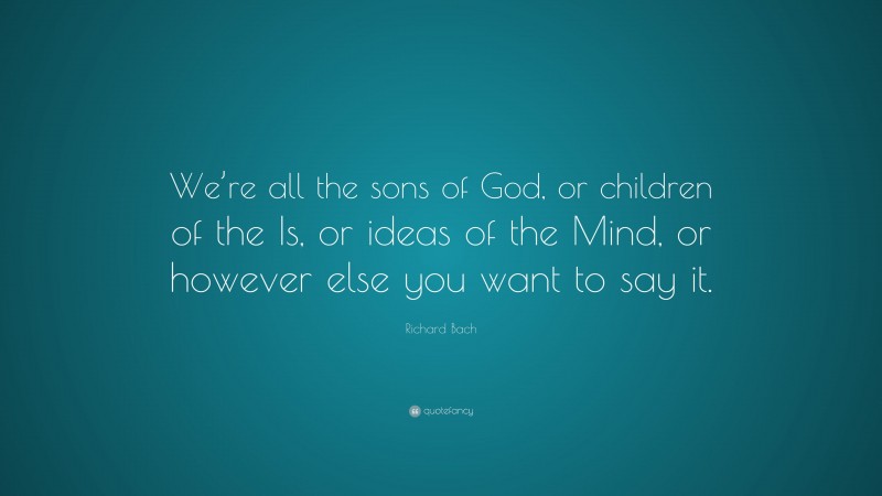 Richard Bach Quote: “We’re all the sons of God, or children of the Is, or ideas of the Mind, or however else you want to say it.”