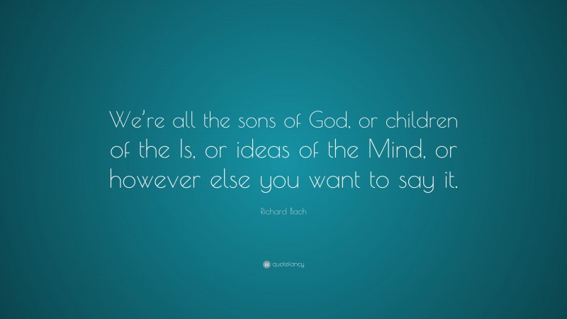 Richard Bach Quote: “We’re all the sons of God, or children of the Is, or ideas of the Mind, or however else you want to say it.”