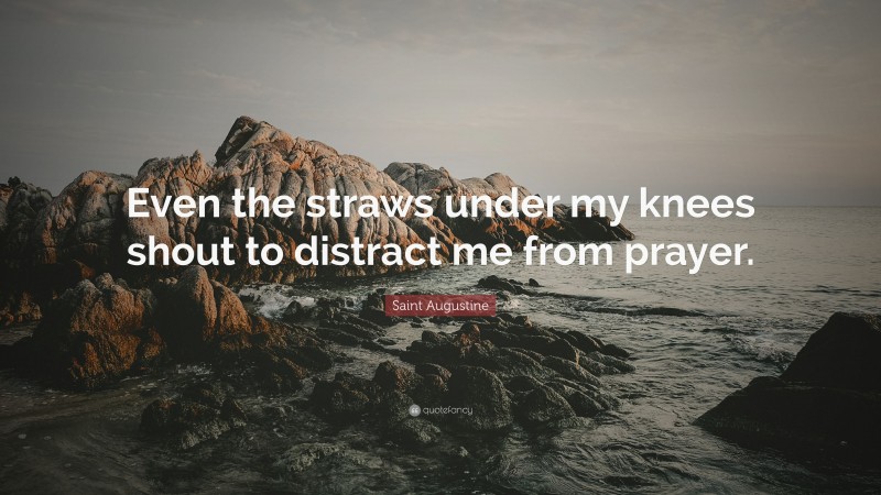 Saint Augustine Quote: “Even the straws under my knees shout to distract me from prayer.”
