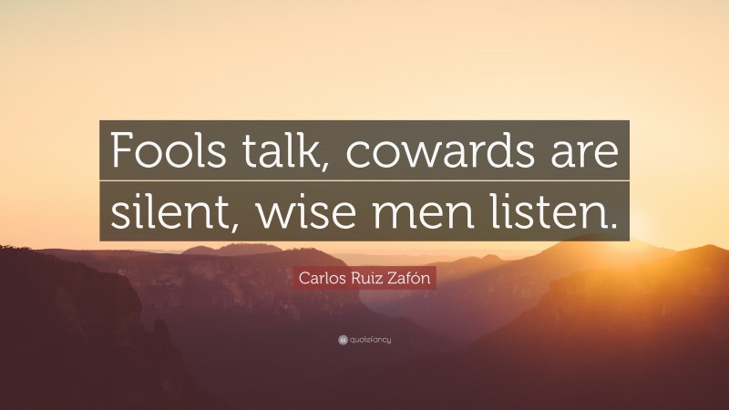 Carlos Ruiz Zafón Quote: “Fools talk, cowards are silent, wise men listen.”