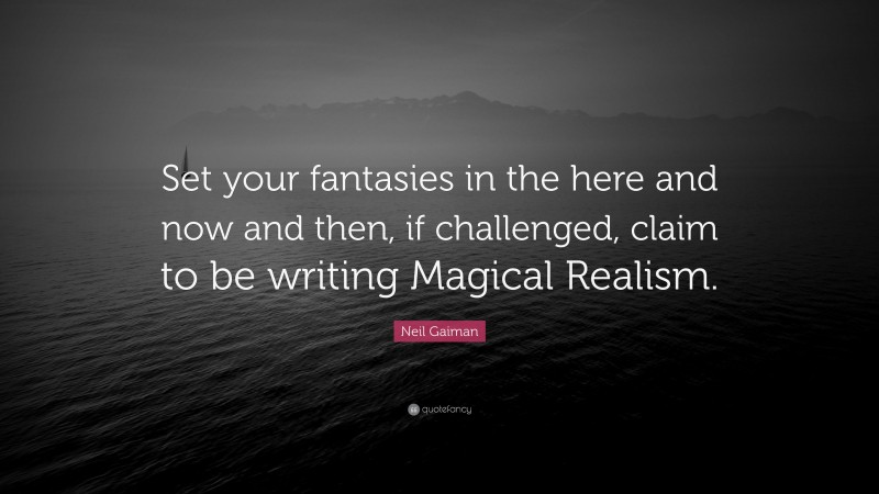 Neil Gaiman Quote: “Set your fantasies in the here and now and then, if challenged, claim to be writing Magical Realism.”