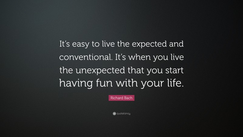 Richard Bach Quote: “It’s easy to live the expected and conventional. It’s when you live the unexpected that you start having fun with your life.”