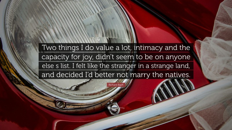 Richard Bach Quote: “Two things I do value a lot, intimacy and the capacity for joy, didn’t seem to be on anyone else s list. I felt like the stranger in a strange land, and decided I’d better not marry the natives.”