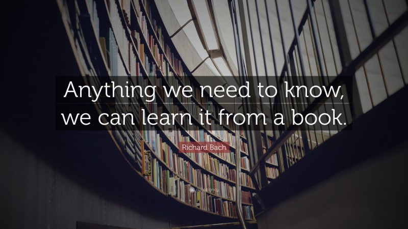 Richard Bach Quote: “Anything we need to know, we can learn it from a book.”