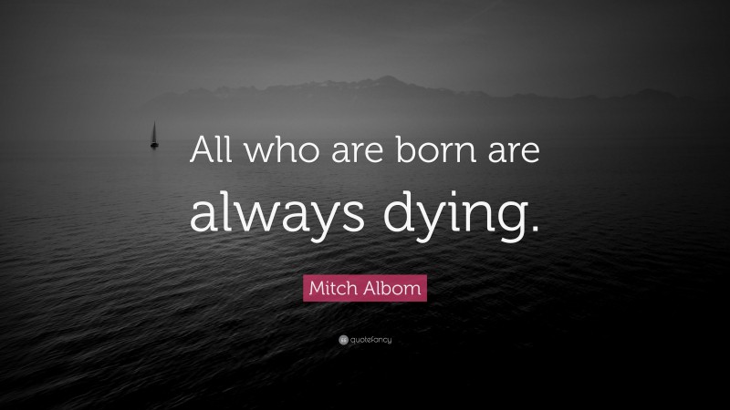Mitch Albom Quote: “All who are born are always dying.”