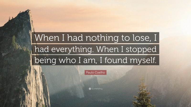 Paulo Coelho Quote: “When I had nothing to lose, I had everything. When I stopped being who I am, I found myself.”