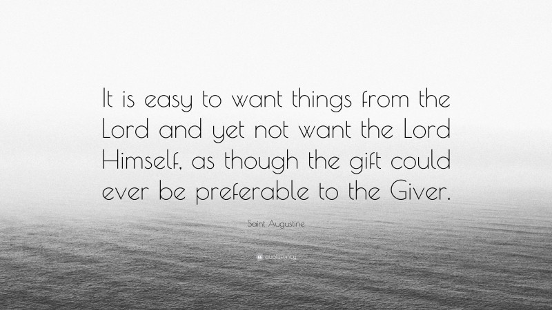 Saint Augustine Quote: “It is easy to want things from the Lord and yet not want the Lord Himself, as though the gift could ever be preferable to the Giver.”