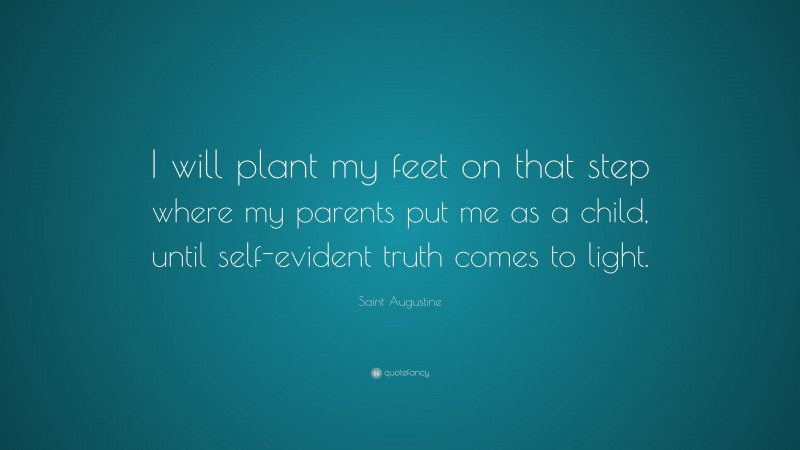 Saint Augustine Quote: “I will plant my feet on that step where my parents put me as a child, until self-evident truth comes to light.”