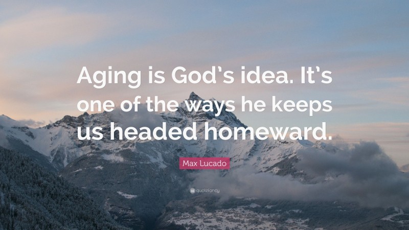 Max Lucado Quote: “Aging is God’s idea. It’s one of the ways he keeps us headed homeward.”