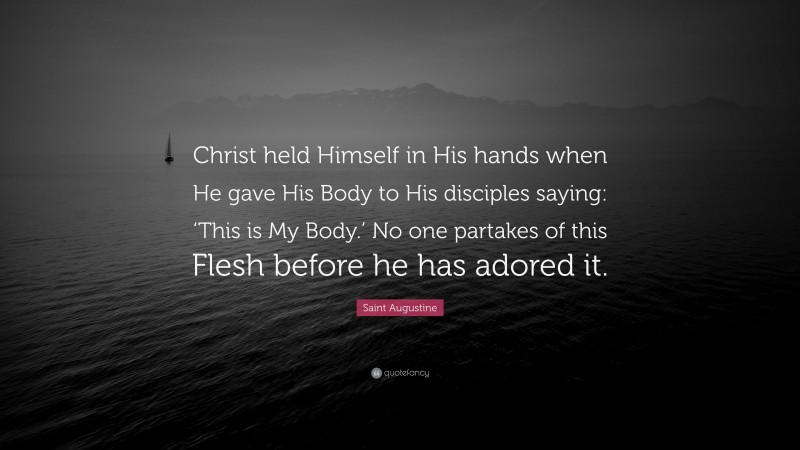 Saint Augustine Quote: “Christ held Himself in His hands when He gave His Body to His disciples saying: ‘This is My Body.’ No one partakes of this Flesh before he has adored it.”