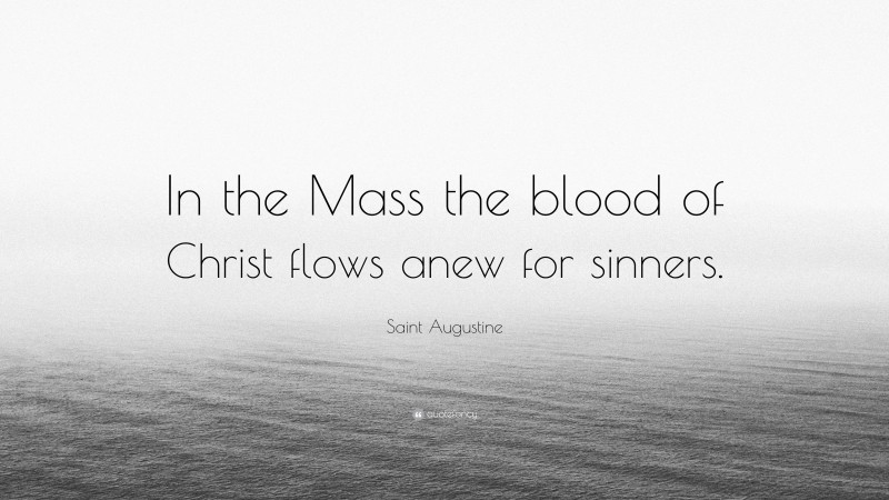 Saint Augustine Quote: “In the Mass the blood of Christ flows anew for sinners.”
