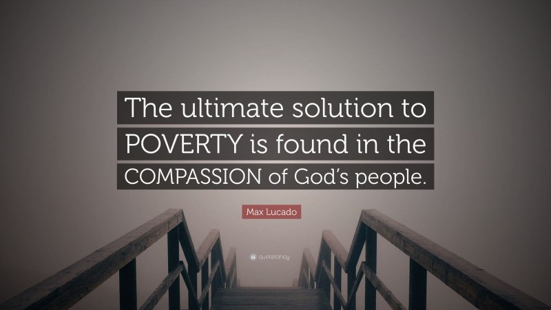 Max Lucado Quote: “The ultimate solution to POVERTY is found in the COMPASSION of God’s people.”