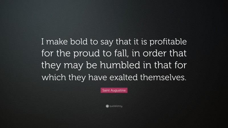 Saint Augustine Quote: “I make bold to say that it is profitable for the proud to fall, in order that they may be humbled in that for which they have exalted themselves.”