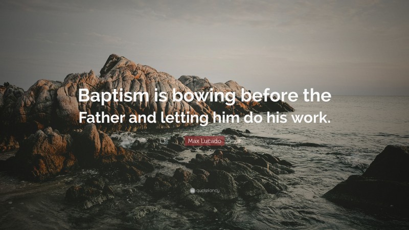 Max Lucado Quote: “Baptism is bowing before the Father and letting him do his work.”