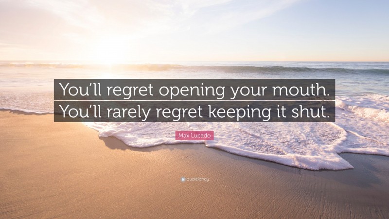Max Lucado Quote: “You’ll regret opening your mouth. You’ll rarely regret keeping it shut.”