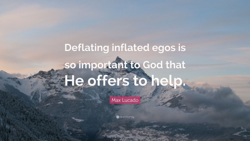 Max Lucado Quote: “Deflating inflated egos is so important to God that He offers to help.”