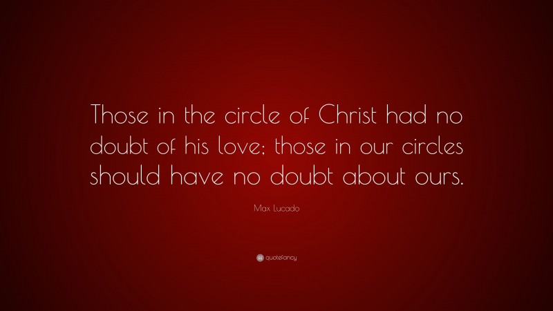 Max Lucado Quote: “Those in the circle of Christ had no doubt of his love; those in our circles should have no doubt about ours.”