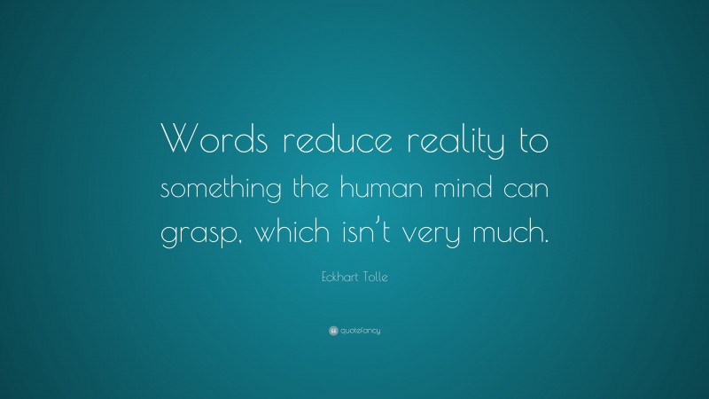 Eckhart Tolle Quote: “Words reduce reality to something the human mind can grasp, which isn’t very much.”