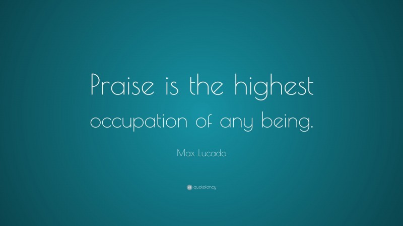 Max Lucado Quote: “Praise is the highest occupation of any being.”