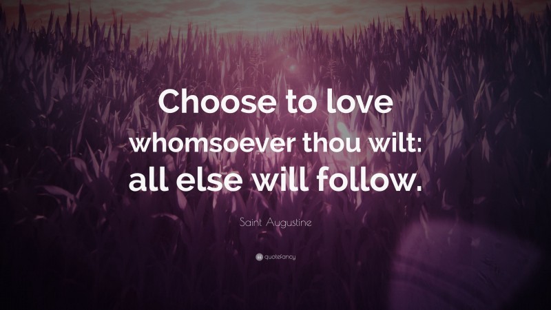 Saint Augustine Quote: “Choose to love whomsoever thou wilt: all else will follow.”