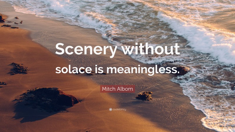 Mitch Albom Quote: “Scenery without solace is meaningless.”