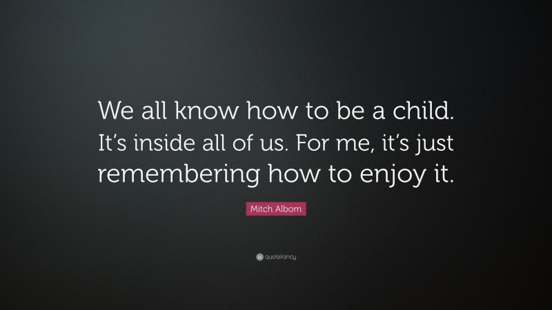 Mitch Albom Quote: “We all know how to be a child. It’s inside all of us. For me, it’s just remembering how to enjoy it.”