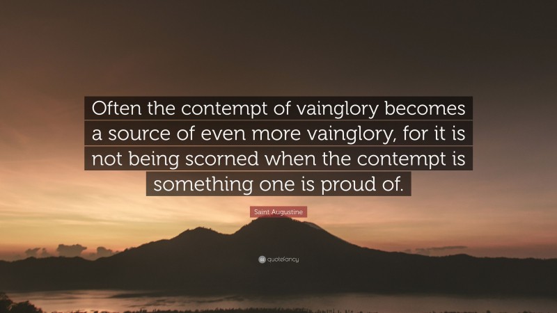 Saint Augustine Quote: “Often the contempt of vainglory becomes a source of even more vainglory, for it is not being scorned when the contempt is something one is proud of.”