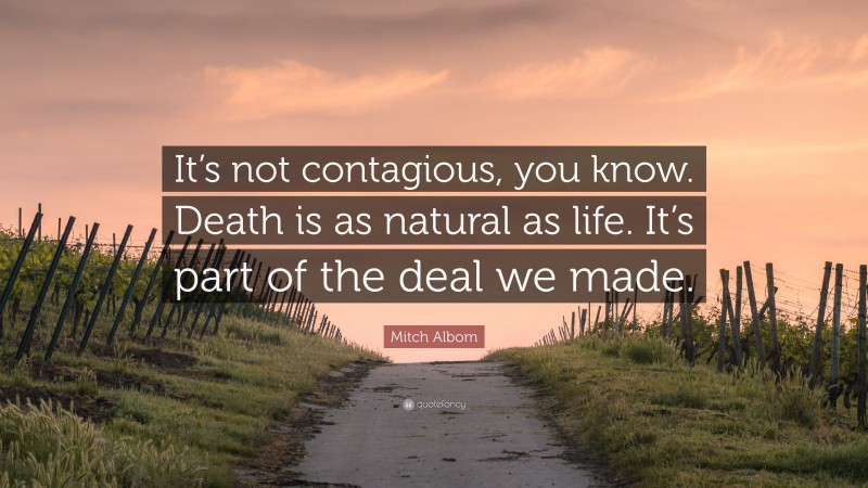 Mitch Albom Quote: “It’s not contagious, you know. Death is as natural as life. It’s part of the deal we made.”