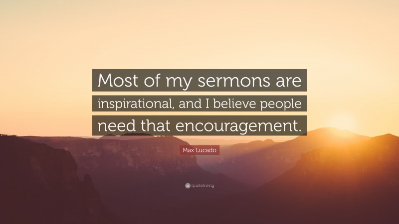 Max Lucado Quote: “Most of my sermons are inspirational, and I believe people need that encouragement.”