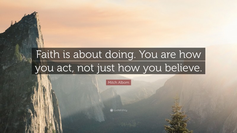 Mitch Albom Quote: “Faith is about doing. You are how you act, not just how you believe.”