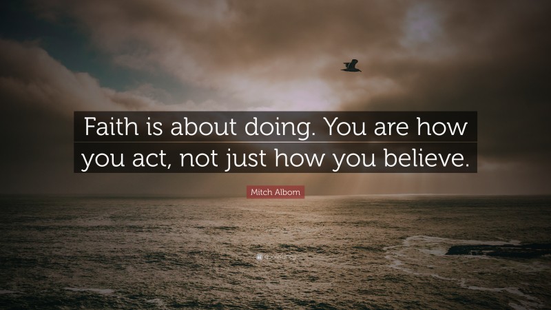 Mitch Albom Quote: “Faith is about doing. You are how you act, not just how you believe.”