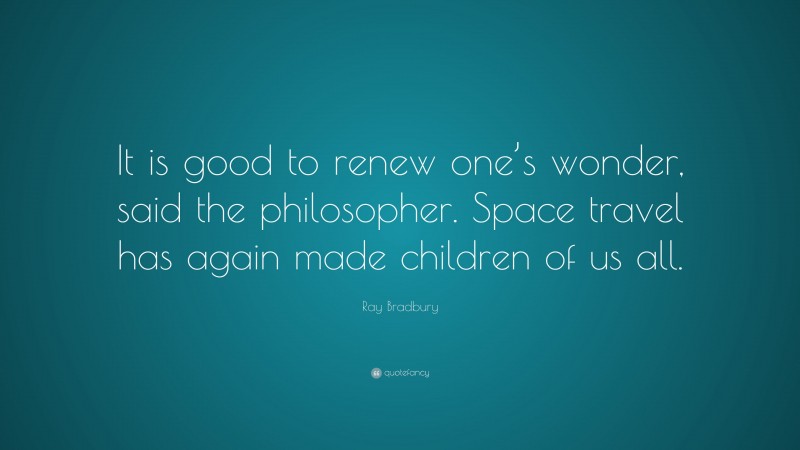 Ray Bradbury Quote: “It is good to renew one’s wonder, said the philosopher. Space travel has again made children of us all.”