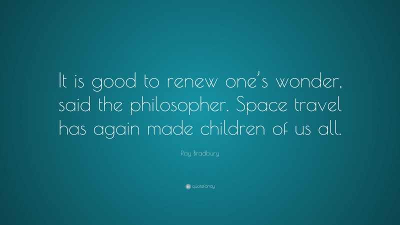 Ray Bradbury Quote: “It is good to renew one’s wonder, said the philosopher. Space travel has again made children of us all.”