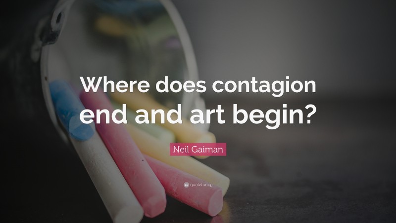 Neil Gaiman Quote: “Where does contagion end and art begin?”