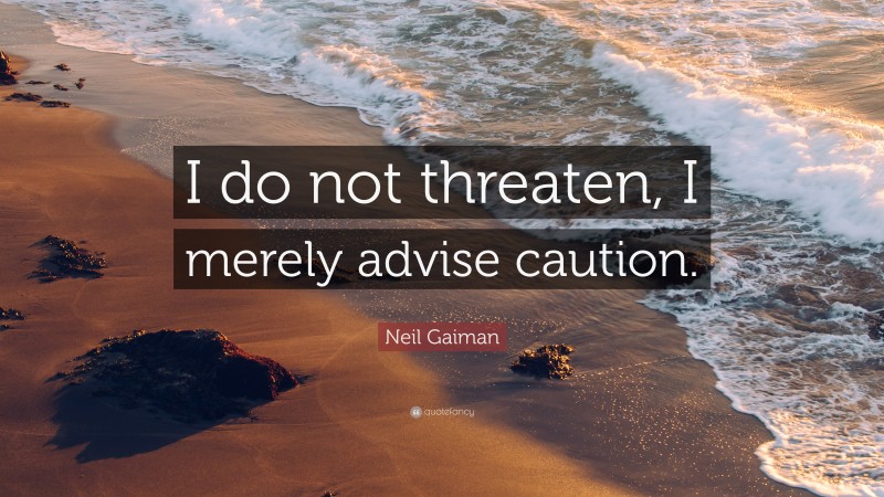 Neil Gaiman Quote: “I do not threaten, I merely advise caution.”
