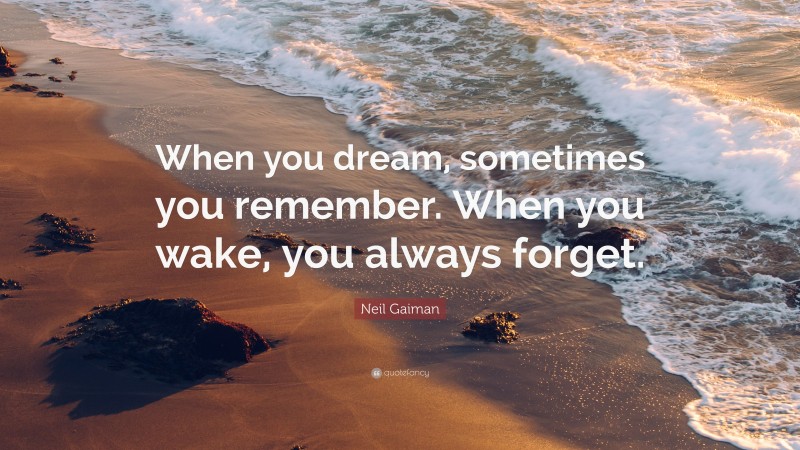 Neil Gaiman Quote: “When you dream, sometimes you remember. When you wake, you always forget.”
