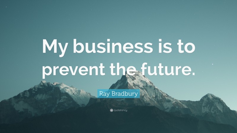 Ray Bradbury Quote: “My business is to prevent the future.”