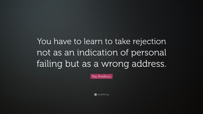 Ray Bradbury Quote: “You have to learn to take rejection not as an indication of personal failing but as a wrong address.”