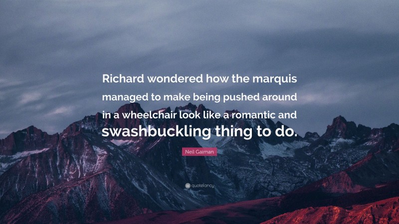 Neil Gaiman Quote: “Richard wondered how the marquis managed to make being pushed around in a wheelchair look like a romantic and swashbuckling thing to do.”